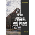 The Life and Death of Buffalo's Great Northern Grain Elevator: 1897-2023