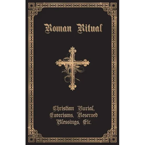The Roman Ritual: Volume II: Christian Burial, Exorcisms, Reserved Blessings, Etc.