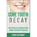 Cure Tooth Decay: How To Prevent & Cure Tooth Decay & Cavities Naturally In The Comfort Of Your Own Home