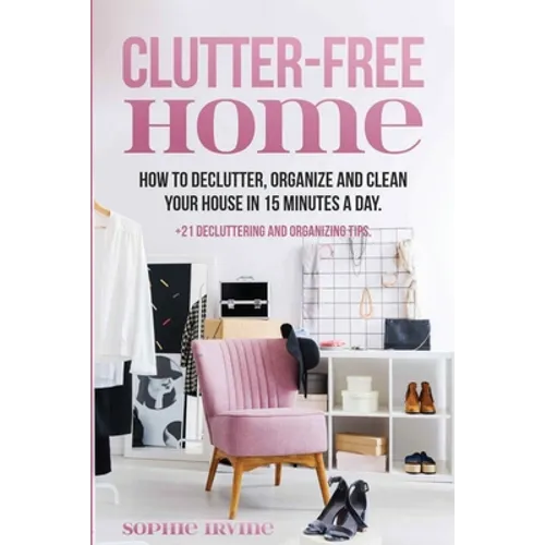 Clutter-Free Home: How to Declutter, Organize and Clean Your House in 15 Minutes a Day.