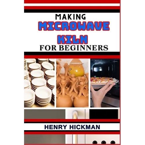 Making Microwave Kiln for Beginners: Practical Knowledge Guide On Skills, Techniques And Pattern To Understand, Master & Explore The Process Of Microw