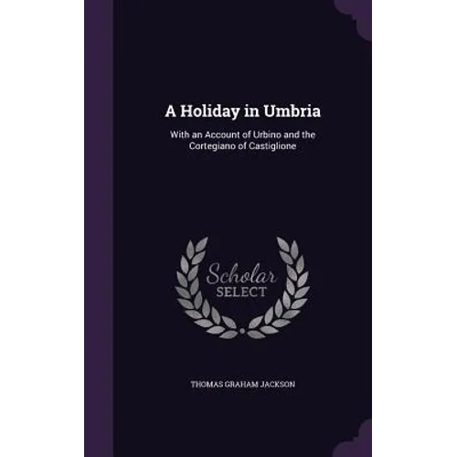A Holiday in Umbria: With an Account of Urbino and the Cortegiano of Castiglione