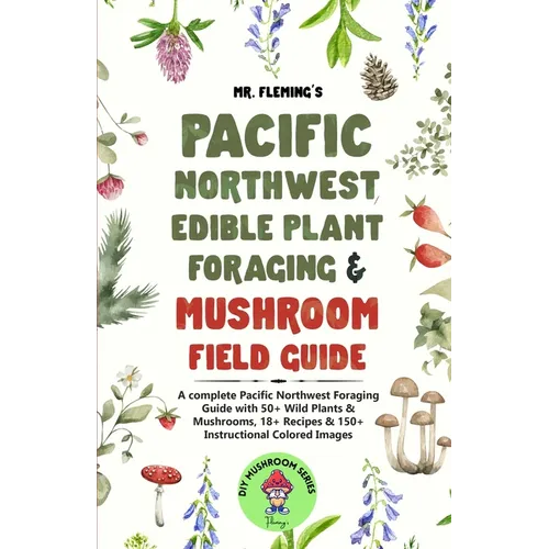 Pacific Northwest Edible Plant Foraging & Mushroom Field Guide: A Complete Pacific Northwest Foraging Guide with 50+ Wild Plants & Mushrooms,18+ Recip