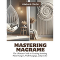Mastering Macrame: The Ultimate Guide to Creating Stunning Plant Hangers, Wall Hangings, and Jewelry