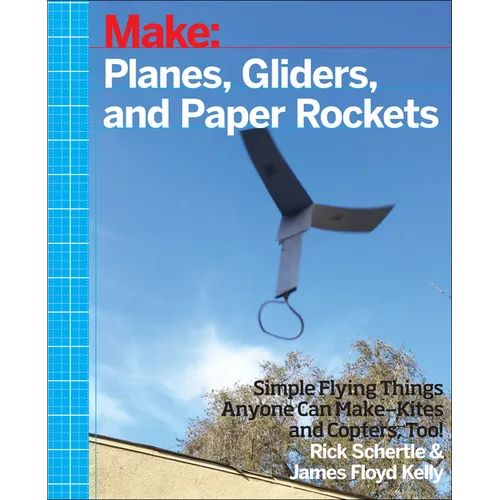 Planes, Gliders and Paper Rockets: Simple Flying Things Anyone Can Make--Kites and Copters, Too!
