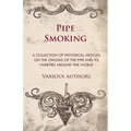 Pipe Smoking - A Collection of Historical Articles on the Origins of the Pipe and Its Varieties Around the World