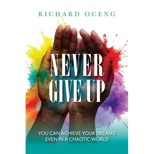 Never Give Up: You Can Achieve Your Dreams, Even in A Chaotic World