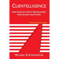 Clientelligence: How Superior Client Relationships Fuel Growth and Profits
