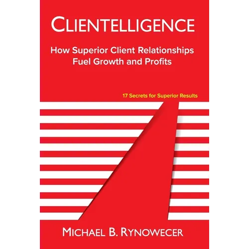 Clientelligence: How Superior Client Relationships Fuel Growth and Profits
