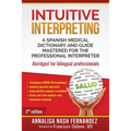 Intuitive Interpreting: A Spanish Medical Dictionary and Guide Mastered for the Professional Interpreter