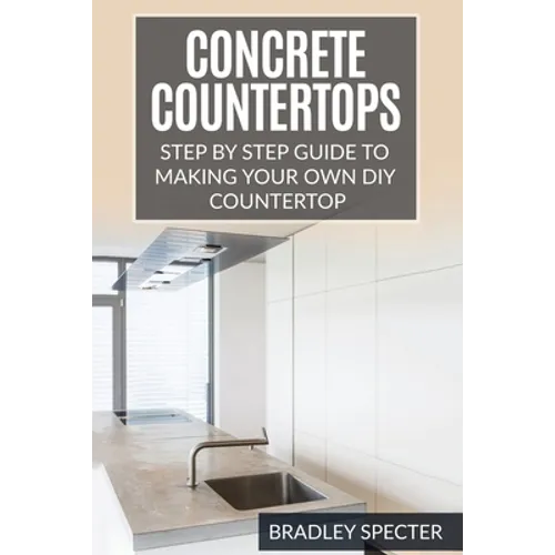 Concrete Countertops: Step by Step Guide to Making Your Own Diy Countertop: Simple and Easy