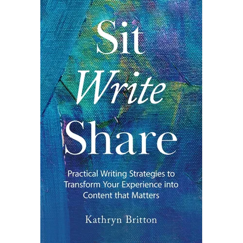 Sit Write Share: Practical Writing Strategies to Transform Your Experience into Content that Matters