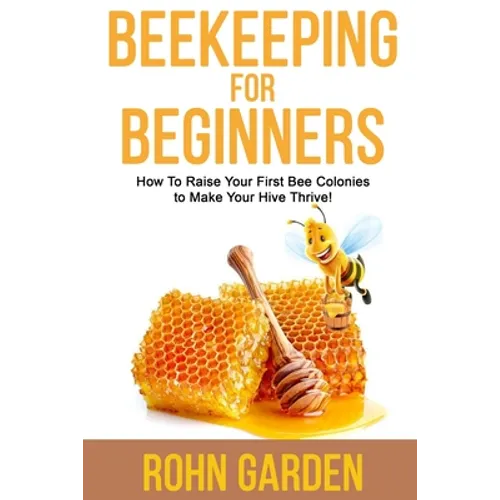 Beekeeping for Beginners: How to Raise Your First Bee Colonies to Make Your Hive Thrive!