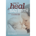 How to Heal a Bad Birth: Making sense, making peace and moving on