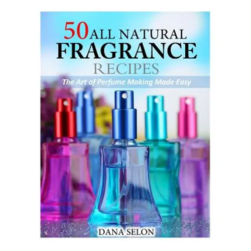 50 All Natural Fragrance Recipes: The Art of Perfume Making Made Easy