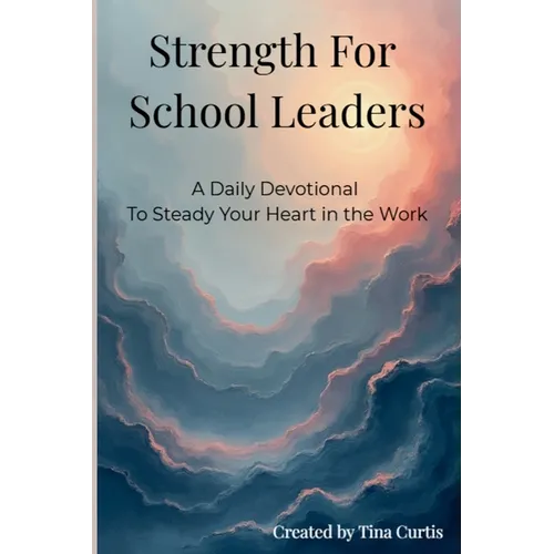 Strength For School Leaders: A Daily Devotional To Steady Your Heart In The Work