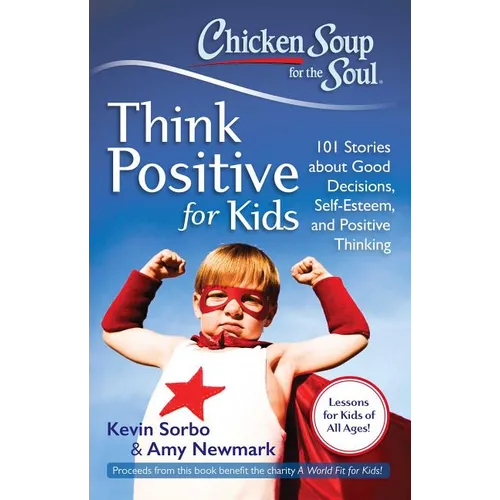 Chicken Soup for the Soul: Think Positive for Kids: 101 Stories about Good Decisions, Self-Esteem, and Positive Thinking