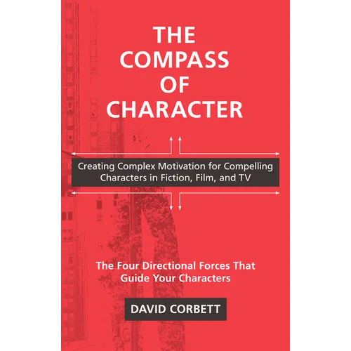The Compass of Character: Creating Complex Motivation for Compelling Characters in Fiction, Film, and TV