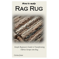 How to Make Rag Rug: Simple Beginners Guide to Transforming Fabrics Scraps into Rug