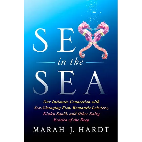 Sex in the Sea: Our Intimate Connection with Sex-Changing Fish, Romantic Lobsters, Kinky Squid, and Other Salty Erotica of the Deep