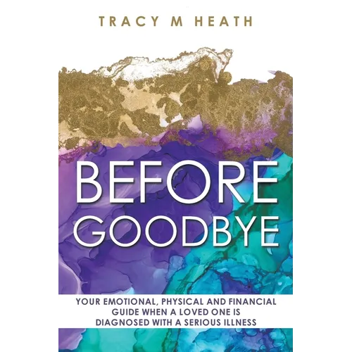 Before Goodbye: Your Emotional, Physical and Financial Guide When a Loved One is Diagnosed With a Serious Illness