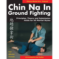 Chin Na in Ground Fighting: Principles, Theory and Submission Holds for All Martial Styles
