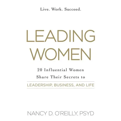 Leading Women: 20 Influential Women Share Their Secrets to Leadership, Business, and Life