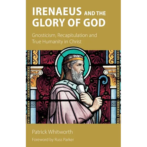 Irenaeus and the Glory of God: Gnosticism, Recapitulation and True Humanity in Christ