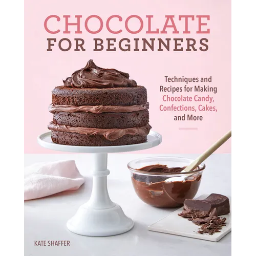 Chocolate for Beginners: Techniques and Recipes for Making Chocolate Candy, Confections, Cakes and More