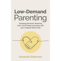 Low-Demand Parenting: Dropping Demands, Restoring Calm, and Finding Connection with Your Uniquely Wired Child