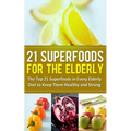 21 Superfoods for the Elderly: The Top 21 Superfoods in Every Elderly Diet to Keep Them Healthy and Strong