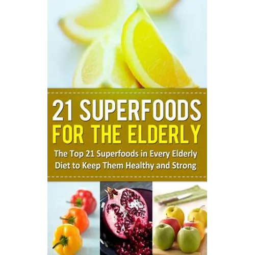 21 Superfoods for the Elderly: The Top 21 Superfoods in Every Elderly Diet to Keep Them Healthy and Strong