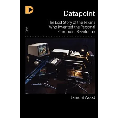 Datapoint: The Lost Story of the Texans Who Invented the Personal Computer Revolution
