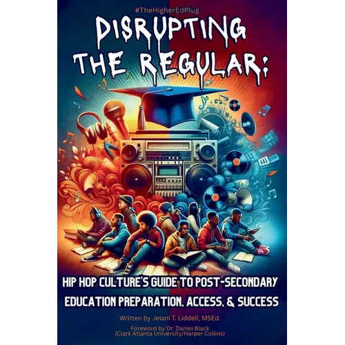 Disrupting The Regular: Hip-hop Culture's Guide To Post-Secondary Education Preparation, Access, & Success