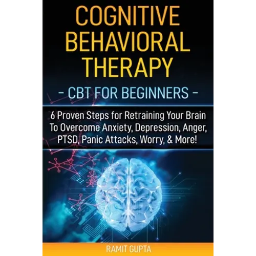 Cognitive Behavioral Therapy: CBT for Beginners - 6 Proven Steps for Retraining Your Brain To Overcome Anxiety, Depression, Anger, PTSD, Panic Attac