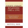 Soviet-Cuban Relations 1985 to 1991: Changing Perceptions in Moscow and Havana