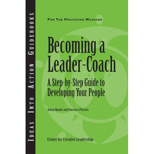 Becoming a Leader-Coach: A Step-By-Step Guide to Developing Your People