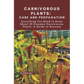 Carnivorous Plants: Care and Propagation: Everything You Need to Know About 25 Common Carnivorous Plants: A Guide to Success