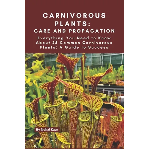 Carnivorous Plants: Care and Propagation: Everything You Need to Know About 25 Common Carnivorous Plants: A Guide to Success
