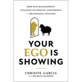 Your Ego Is Showing: How Ego Management Unlocks Authentic Confidence and Meaningful Success