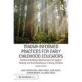 Trauma-Informed Practices for Early Childhood Educators: Relationship-Based Approaches That Reduce Stress, Build Resilience and Support Healing in You
