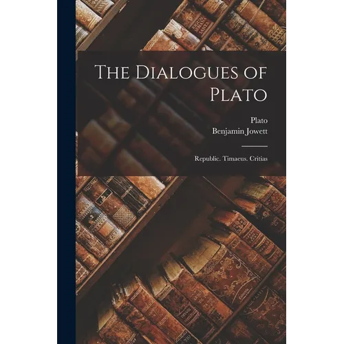 The Dialogues of Plato: Republic. Timaeus. Critias