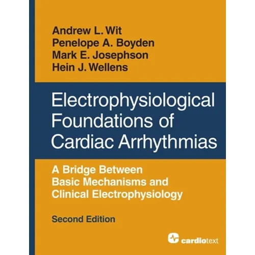 Electrophysiological Foundations of Cardiac Arrhythmias: A Bridge Between Basic Mechanisms and Clinical Electrophysiology, Second Edition