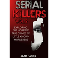 Serial Killers Volume 2: Exploring the Horrific True Crimes of Little Known Murderers
