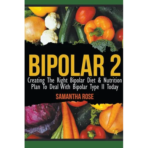 Bipolar 2: Creating The Right Bipolar Diet & Nutritional Plan to Deal with Bipolar Type II Today