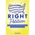 Right to Petition: A Practical Guide to Creating Change in Government with Political Advocacy Tools and Tips