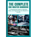 The Complete CNC Master Handbook: A Comprehensive Guide to Operation, Setup, and Programming Your Blueprint to Success