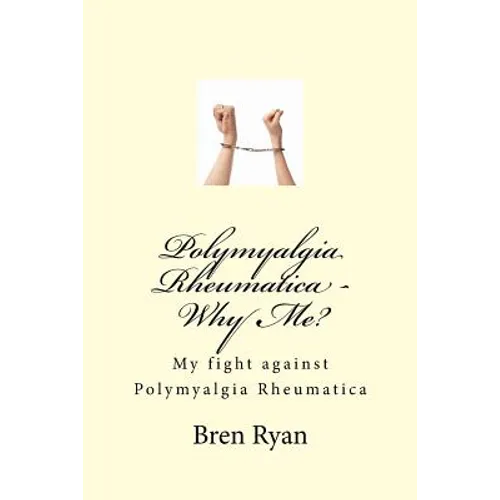 Polymyalgia Rheumatica - Why Me?: My fight against Polymyalgia Rheumatica