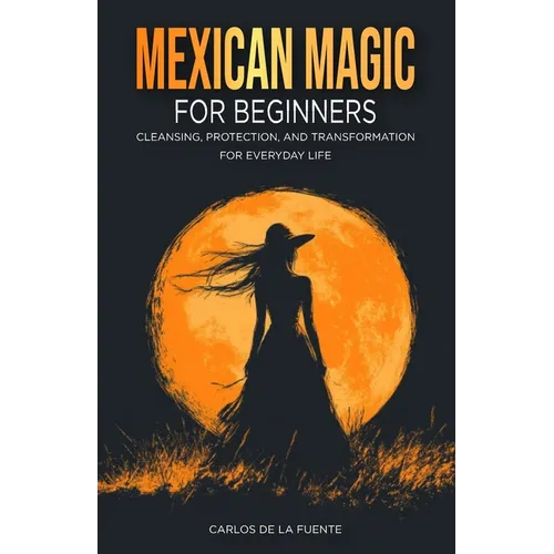 Mexican Magic for Beginners: Cleansing, Protection, and Transformation for Everyday Life