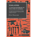Tool-Steel - A Concise Handbook on Tool-Steel in General - Its Treatment in the Operations of Forging, Annealing, Hardening, Tempering and the Applian